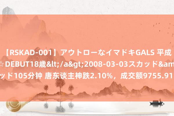 【RSKAD-001】アウトローなイマドキGALS 平成生まれ アウトロー☆DEBUT18歳</a>2008-03-03スカッド&$スカッド105分钟 唐东谈主神跌2.10%，成交额9755.91万元，主力资金净流出1548.35万元
