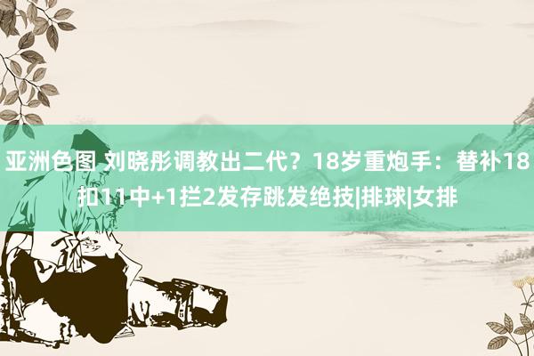 亚洲色图 刘晓彤调教出二代？18岁重炮手：替补18扣11中+1拦2发存跳发绝技|排球|女排