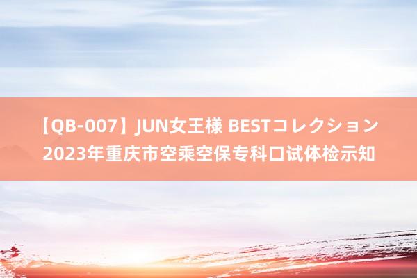 【QB-007】JUN女王様 BESTコレクション 2023年重庆市空乘空保专科口试体检示知