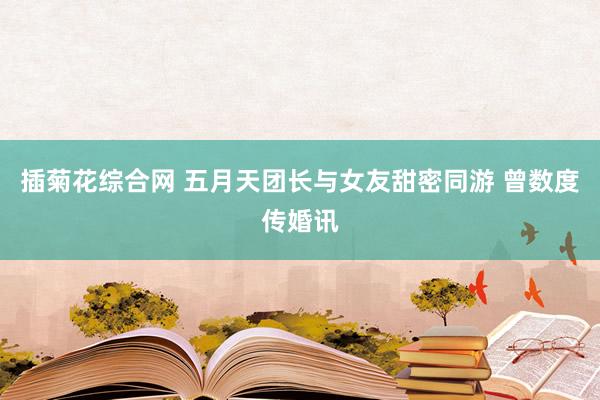 插菊花综合网 五月天团长与女友甜密同游 曾数度传婚讯