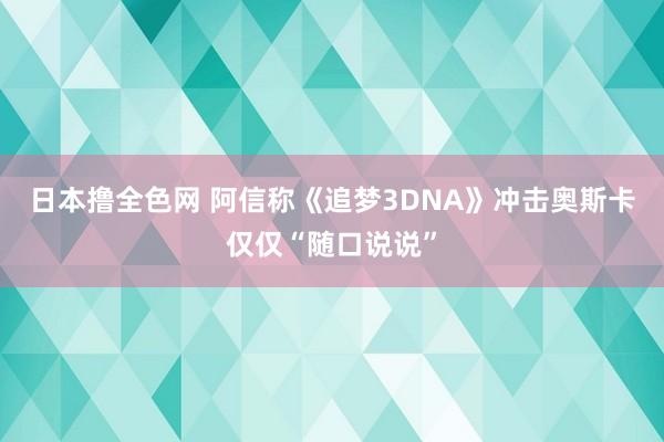 日本撸全色网 阿信称《追梦3DNA》冲击奥斯卡仅仅“随口说说”