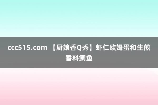 ccc515.com 【厨娘香Q秀】虾仁欧姆蛋和生煎香料鲷鱼