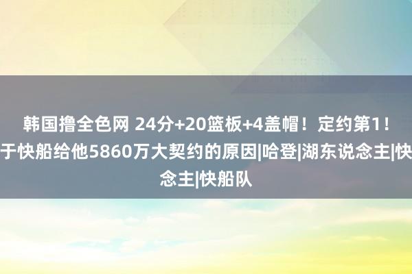 韩国撸全色网 24分+20篮板+4盖帽！定约第1！这等于快船给他5860万大契约的原因|哈登|湖东说念主|快船队
