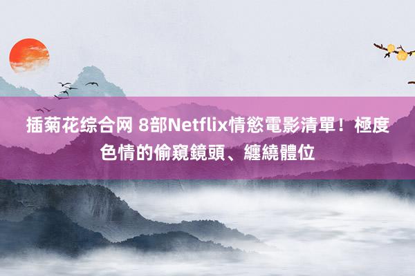 插菊花综合网 8部Netflix情慾電影清單！極度色情的偷窺鏡頭、纏繞體位