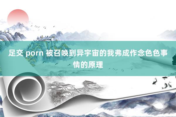 足交 porn 被召唤到异宇宙的我弗成作念色色事情的原理