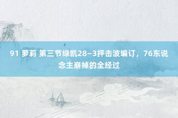 91 萝莉 第三节绿凯28―3抨击波编订,76东说念主崩掉的全经过