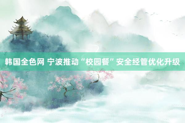 韩国全色网 宁波推动“校园餐”安全经管优化升级