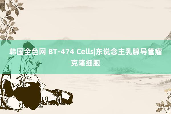 韩国全色网 BT-474 Cells|东说念主乳腺导管瘤克隆细胞