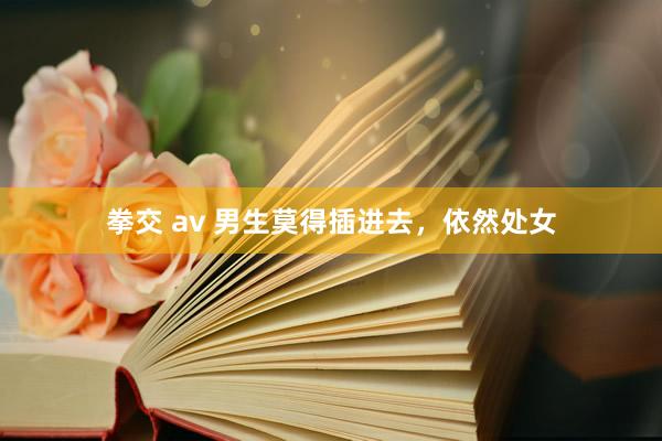 拳交 av 男生莫得插进去,依然处女