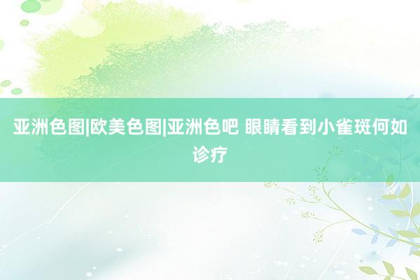 亚洲色图|欧美色图|亚洲色吧 眼睛看到小雀斑何如诊疗