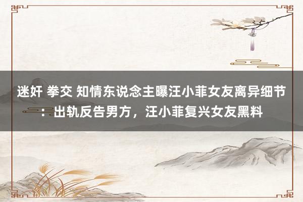 迷奸 拳交 知情东说念主曝汪小菲女友离异细节：出轨反告男方，汪小菲复兴女友黑料