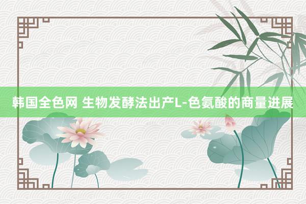 韩国全色网 生物发酵法出产L-色氨酸的商量进展
