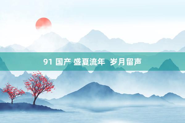 91 国产 盛夏流年  岁月留声