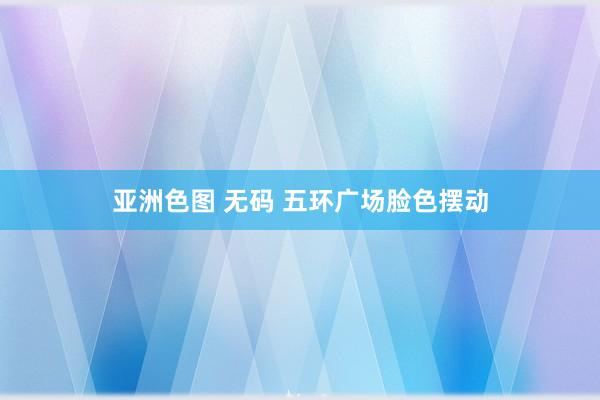 亚洲色图 无码 五环广场脸色摆动