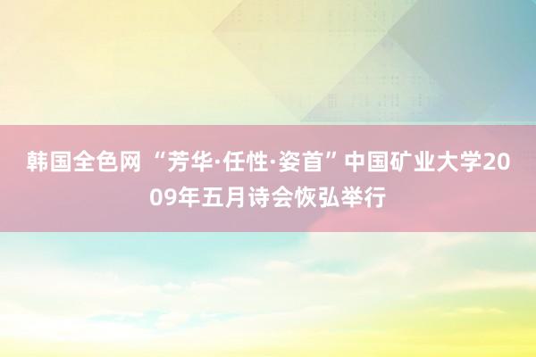 韩国全色网 “芳华·任性·姿首”中国矿业大学2009年五月诗会恢弘举行