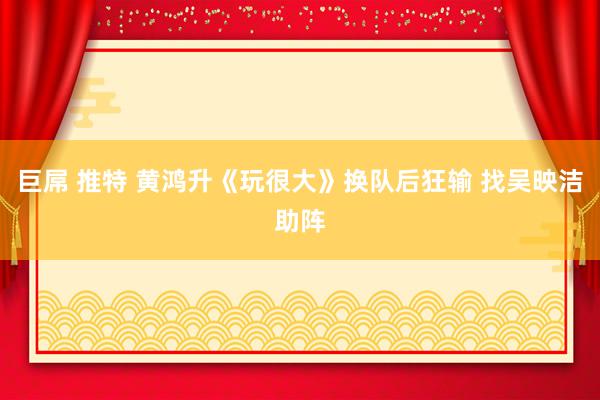 巨屌 推特 黄鸿升《玩很大》换队后狂输 找吴映洁助阵