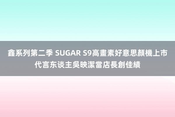 鑫系列第二季 SUGAR S9高畫素好意思顏機上市　代言东谈主吳映潔當店長創佳績