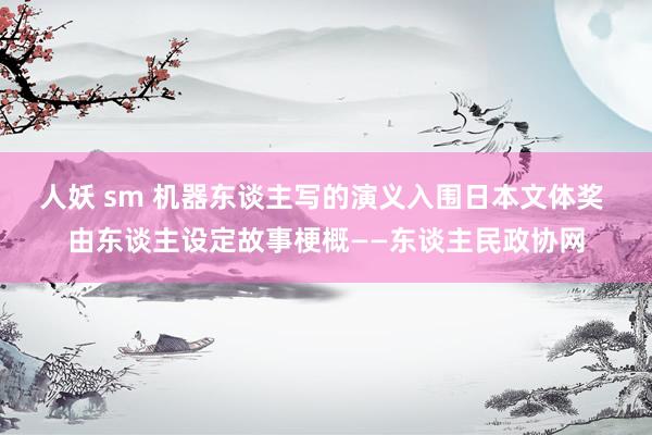 人妖 sm 机器东谈主写的演义入围日本文体奖 由东谈主设定故事梗概——东谈主民政协网