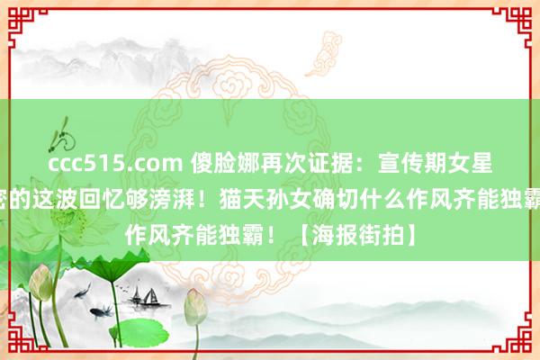 ccc515.com 傻脸娜再次证据：宣传期女星会大回春！维密的这波回忆够滂湃！猫天孙女确切什么作风齐能独霸！【海报街拍】