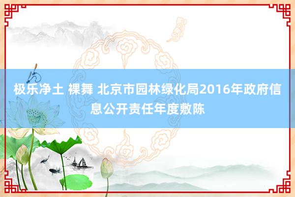 极乐净土 裸舞 北京市园林绿化局2016年政府信息公开责任年度敷陈