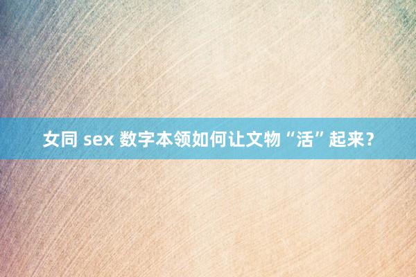 女同 sex 数字本领如何让文物“活”起来？