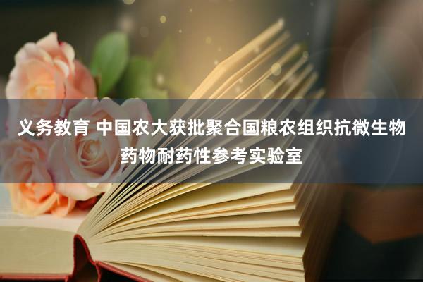 义务教育 中国农大获批聚合国粮农组织抗微生物药物耐药性参考实验室