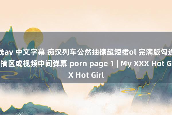 在线av 中文字幕 痴汉列车公然抽擦超短裙ol 完满版勾通放指摘区或视频中间弹幕 porn page 1 | My XXX Hot Girl