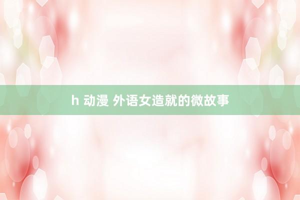 h 动漫 外语女造就的微故事