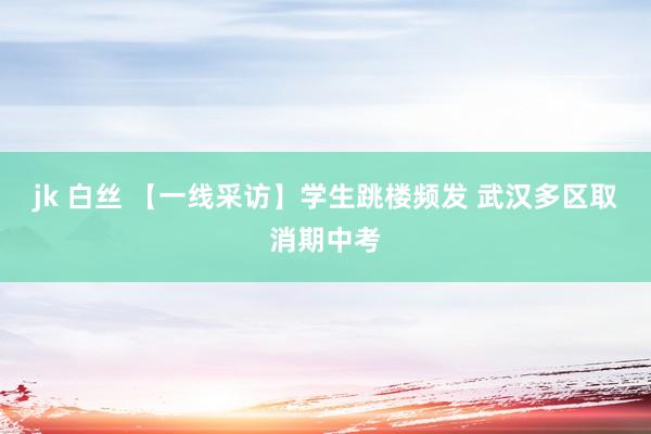 jk 白丝 【一线采访】学生跳楼频发 武汉多区取消期中考