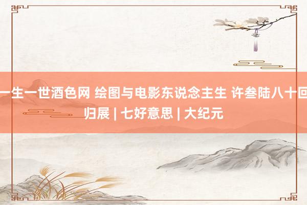 一生一世酒色网 绘图与电影东说念主生 许叁陆八十回归展 | 七好意思 | 大纪元