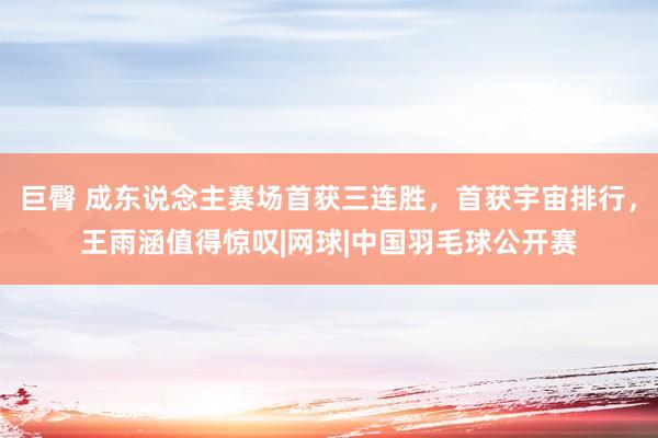 巨臀 成东说念主赛场首获三连胜，首获宇宙排行，王雨涵值得惊叹|网球|中国羽毛球公开赛