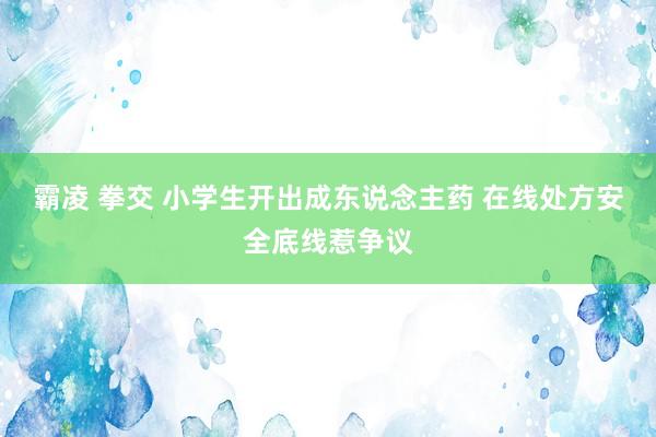 霸凌 拳交 小学生开出成东说念主药 在线处方安全底线惹争议