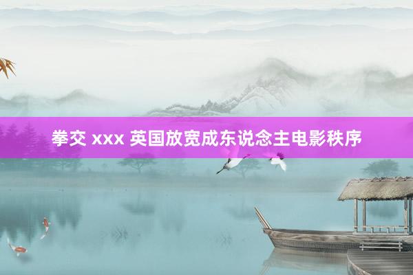 拳交 xxx 英国放宽成东说念主电影秩序