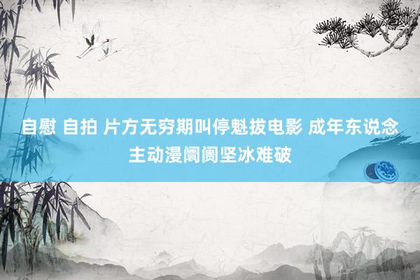 自慰 自拍 片方无穷期叫停魁拔电影 成年东说念主动漫阛阓坚冰难破