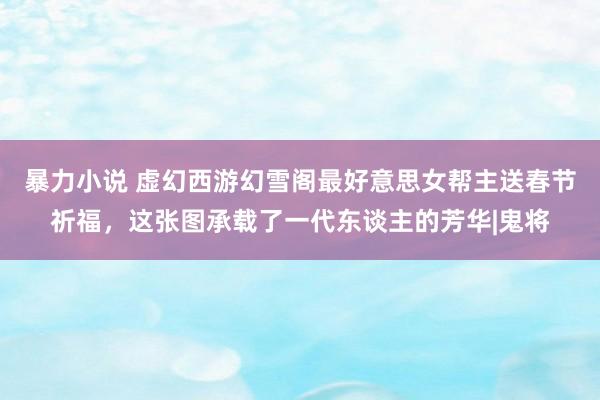 暴力小说 虚幻西游幻雪阁最好意思女帮主送春节祈福，这张图承载了一代东谈主的芳华|鬼将