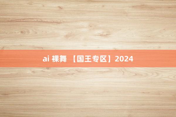 ai 裸舞 【国王专区】2024