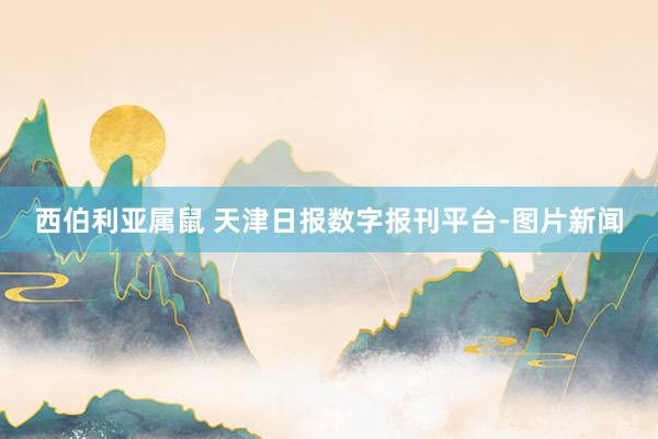 西伯利亚属鼠 天津日报数字报刊平台-图片新闻