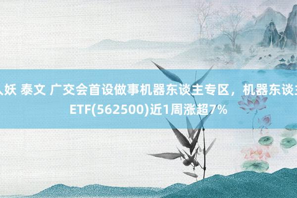 人妖 泰文 广交会首设做事机器东谈主专区，机器东谈主ETF(562500)近1周涨超7%