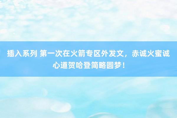 插入系列 第一次在火箭专区外发文,赤诚火蜜诚心道贺哈登简略圆梦!