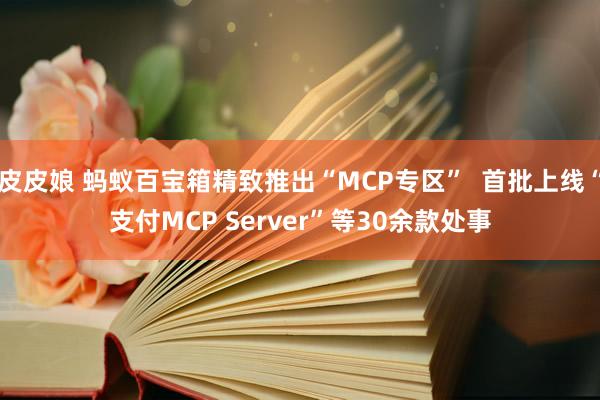 皮皮娘 蚂蚁百宝箱精致推出“MCP专区”  首批上线“支付MCP Server”等30余款处事