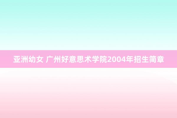 亚洲幼女 广州好意思术学院2004年招生简章