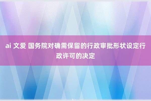 ai 文爱 国务院对确需保留的行政审批形状设定行政许可的决定