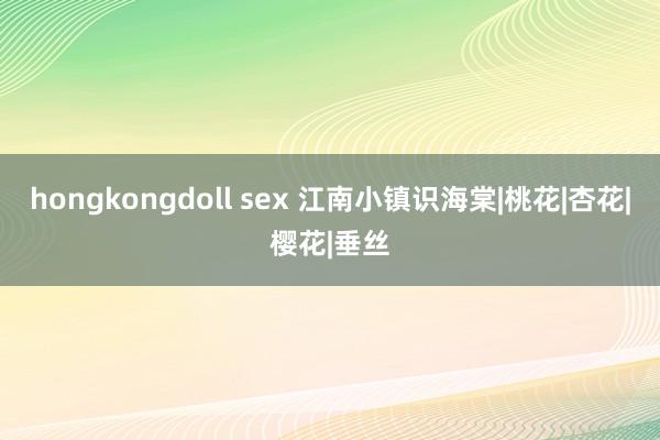 hongkongdoll sex 江南小镇识海棠|桃花|杏花|樱花|垂丝