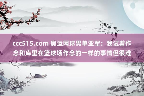 ccc515.com 奥运网球男单亚军：我试着作念和库里在篮球场作念的一样的事情但很难
