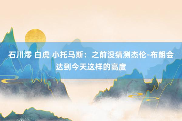 石川澪 白虎 小托马斯：之前没猜测杰伦-布朗会达到今天这样的高度