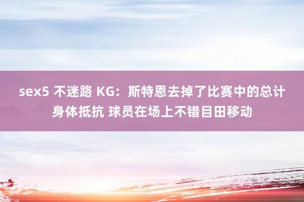 sex5 不迷路 KG：斯特恩去掉了比赛中的总计身体抵抗 球员在场上不错目田移动
