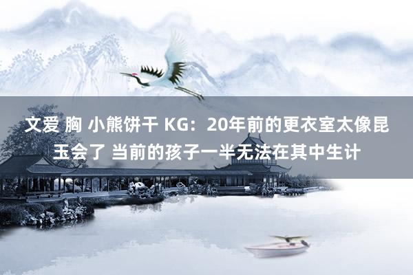 文爱 胸 小熊饼干 KG：20年前的更衣室太像昆玉会了 当前的孩子一半无法在其中生计