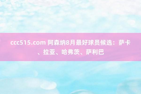 ccc515.com 阿森纳8月最好球员候选：萨卡、拉亚、哈弗茨、萨利巴