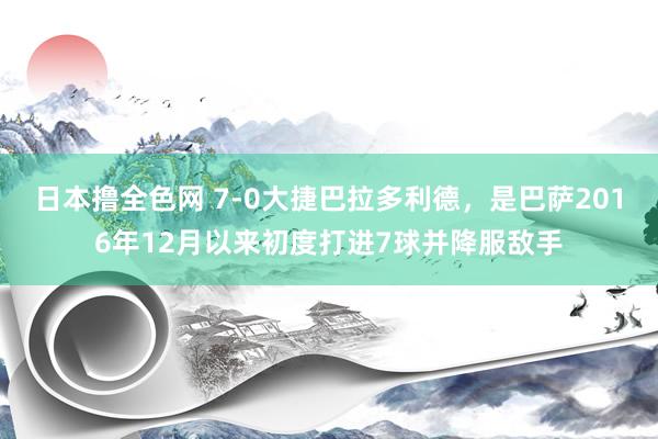 日本撸全色网 7-0大捷巴拉多利德，是巴萨2016年12月以来初度打进7球并降服敌手