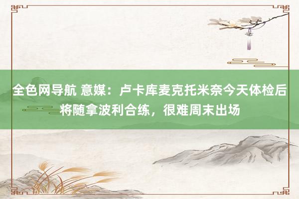 全色网导航 意媒：卢卡库麦克托米奈今天体检后将随拿波利合练，很难周末出场